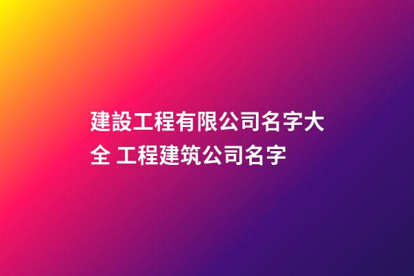 建設工程有限公司名字大全 工程建筑公司名字-第1張-公司起名-玄機派